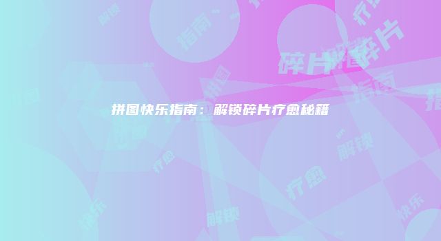 拼图快乐指南：解锁碎片疗愈秘籍