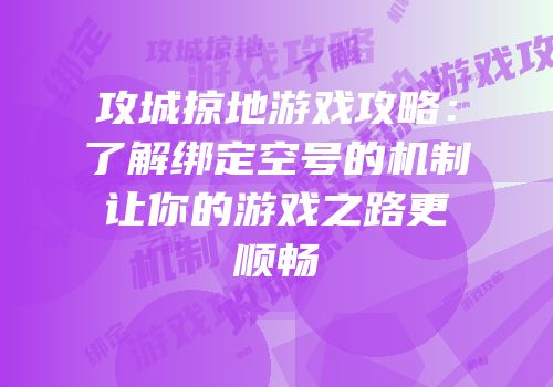 攻城掠地游戏攻略：了解绑定空号的机制让你的游戏之路更顺畅
