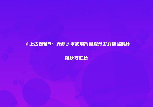 《上古卷轴5：天际》不使用代码提升游戏体验的秘籍技巧汇总