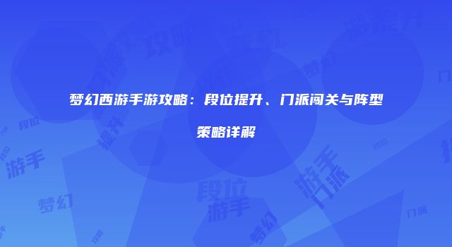 梦幻西游手游攻略：段位提升、门派闯关与阵型策略详解