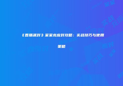 《香肠派对》呆呆龙应对攻略：实战技巧与使用策略