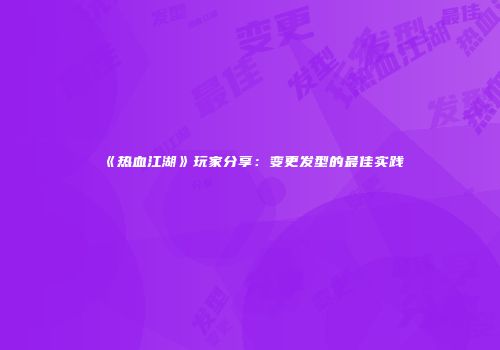 《热血江湖》玩家分享：变更发型的最佳实践