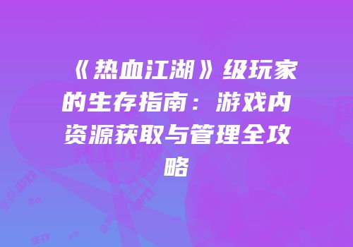 《热血江湖》级玩家的生存指南：游戏内资源获取与管理全攻略