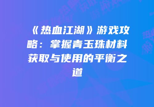 《热血江湖》游戏攻略：掌握青玉珠材料获取与使用的平衡之道