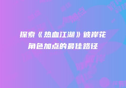 探索《热血江湖》彼岸花角色加点的最佳路径