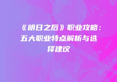 《明日之后》职业攻略：五大职业特点解析与选择建议