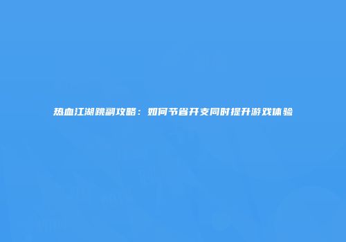 热血江湖跳副攻略：如何节省开支同时提升游戏体验