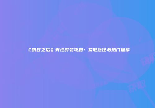 《明日之后》男性时装攻略：获取途径与热门推荐