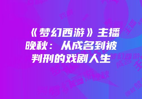 《梦幻西游》主播晚秋：从成名到被判刑的戏剧人生