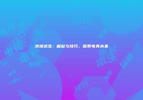 绝地求生：崛起与技巧，探索电竞未来