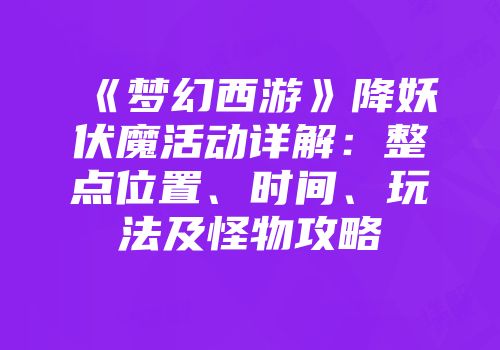 《梦幻西游》降妖伏魔活动详解：整点位置、时间、玩法及怪物攻略