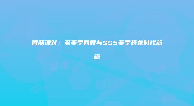 香肠派对：多赛季回顾与SS5赛季恐龙时代前瞻