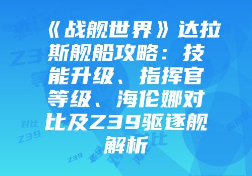 《战舰世界》达拉斯舰船攻略：技能升级、指挥官等级、海伦娜对比及Z39驱逐舰解析