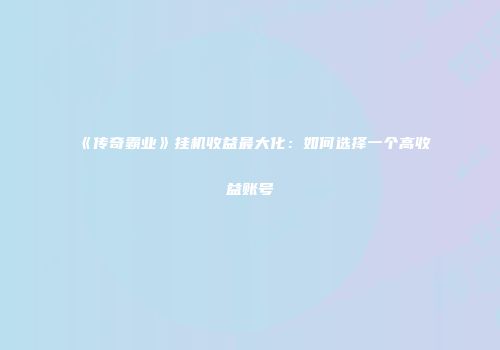 《传奇霸业》挂机收益最大化：如何选择一个高收益账号