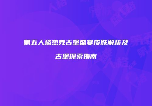 第五人格杰克古堡盛宴皮肤解析及古堡探索指南