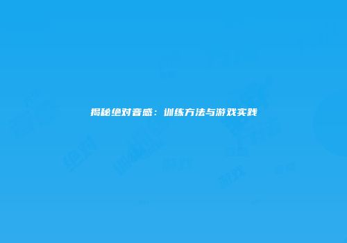 揭秘绝对音感：训练方法与游戏实践