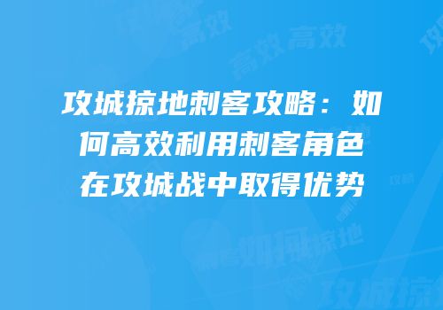 攻城掠地刺客攻略：如何高效利用刺客角色在攻城战中取得优势