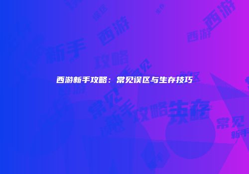 西游新手攻略：常见误区与生存技巧