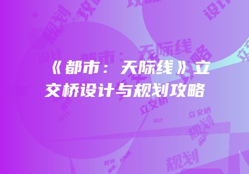 《都市：天际线》立交桥设计与规划攻略