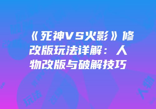 《死神VS火影》修改版玩法详解：人物改版与破解技巧