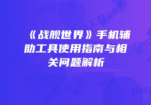 《战舰世界》手机辅助工具使用指南与相关问题解析