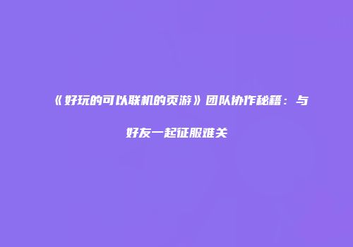 《好玩的可以联机的页游》团队协作秘籍：与好友一起征服难关