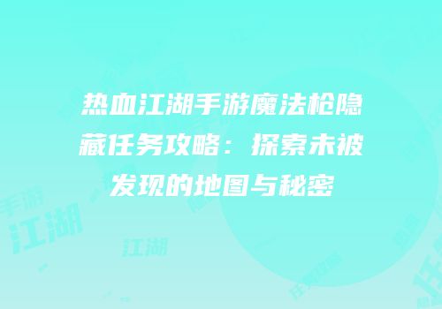 热血江湖手游魔法枪隐藏任务攻略：探索未被发现的地图与秘密