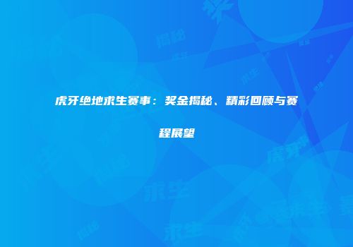 虎牙绝地求生赛事：奖金揭秘、精彩回顾与赛程展望