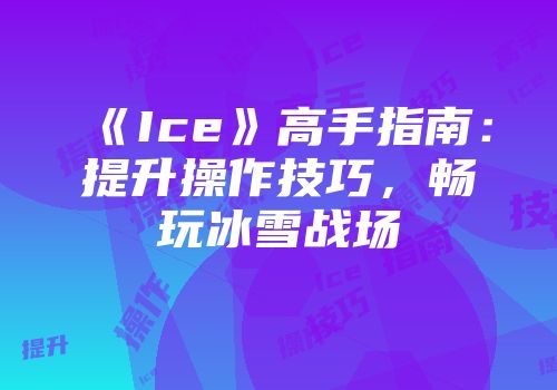 《Ice》高手指南：提升操作技巧，畅玩冰雪战场