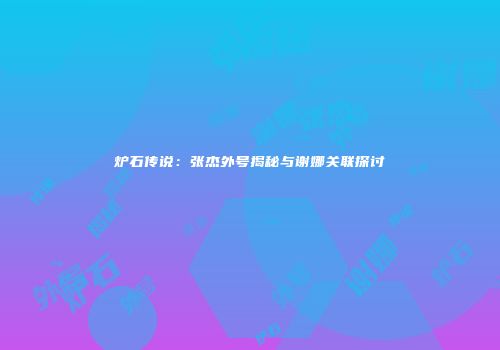 炉石传说：张杰外号揭秘与谢娜关联探讨