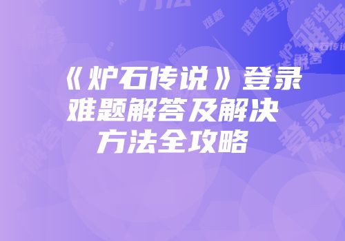 《炉石传说》登录难题解答及解决方法全攻略