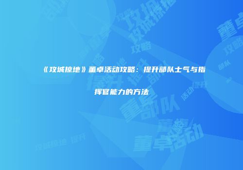 《攻城掠地》董卓活动攻略：提升部队士气与指挥官能力的方法
