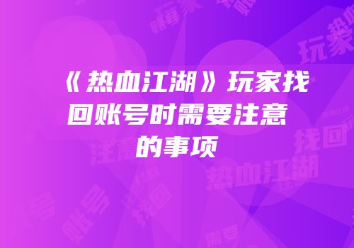 《热血江湖》玩家找回账号时需要注意的事项