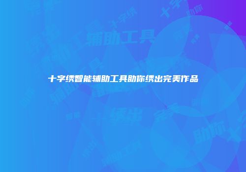 十字绣智能辅助工具助你绣出完美作品