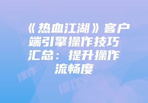 《热血江湖》客户端引擎操作技巧汇总：提升操作流畅度