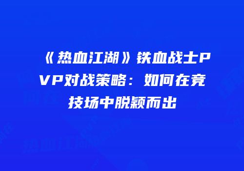 《热血江湖》铁血战士PVP对战策略：如何在竞技场中脱颖而出