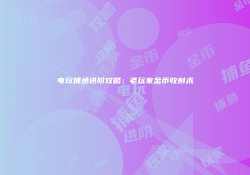 电玩捕鱼进阶攻略：老玩家金币收割术