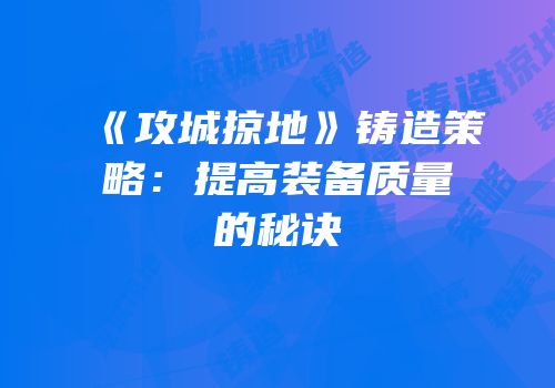 《攻城掠地》铸造策略：提高装备质量的秘诀
