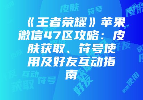《王者荣耀》苹果微信47区攻略：皮肤获取、符号使用及好友互动指南