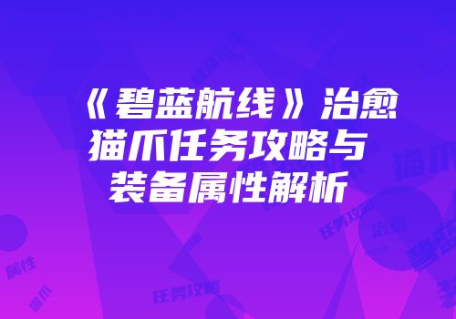 《碧蓝航线》治愈猫爪任务攻略与装备属性解析