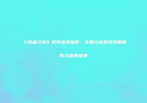 《热血江湖》武功选择指南：全面分析各武功的优势与适用场景