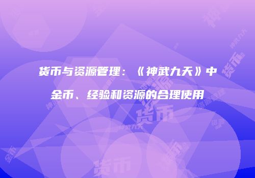 货币与资源管理：《神武九天》中金币、经验和资源的合理使用