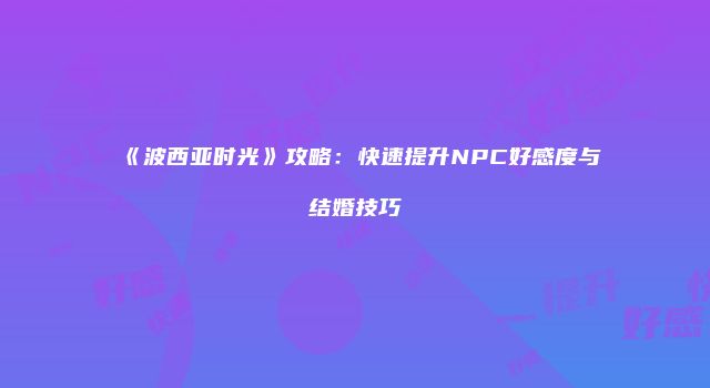 《波西亚时光》攻略：快速提升NPC好感度与结婚技巧