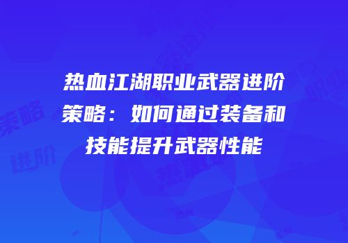 热血江湖职业武器进阶策略：如何通过装备和技能提升武器性能
