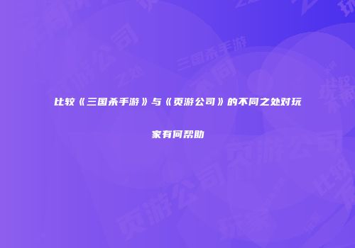 比较《三国杀手游》与《页游公司》的不同之处对玩家有何帮助