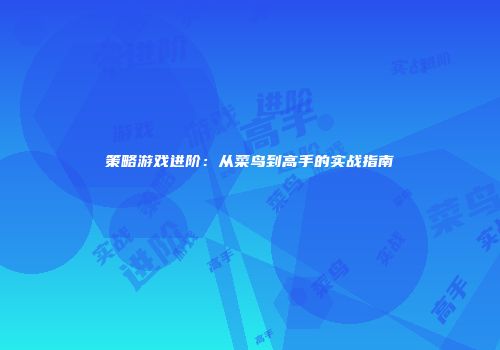 策略游戏进阶：从菜鸟到高手的实战指南