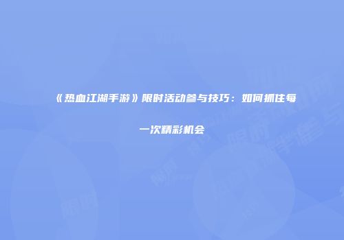 《热血江湖手游》限时活动参与技巧：如何抓住每一次精彩机会