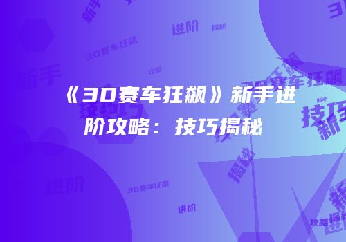《3D赛车狂飙》新手进阶攻略：技巧揭秘