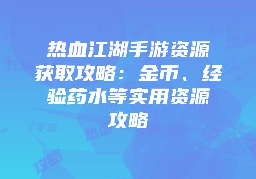 热血江湖手游资源获取攻略：金币、经验药水等实用资源攻略