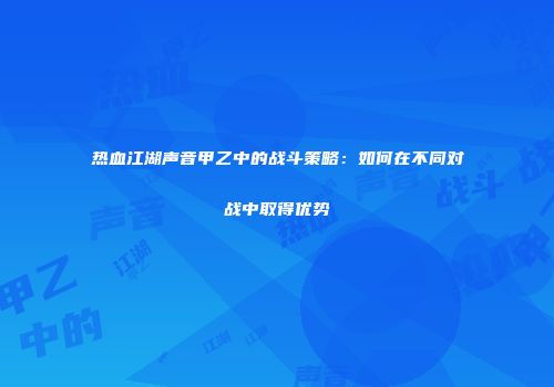 热血江湖声音甲乙中的战斗策略：如何在不同对战中取得优势